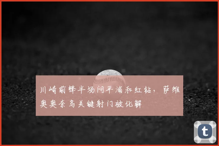 川崎前锋半场闷平浦和红钻，萨维奥奥奈乌关键射门被化解