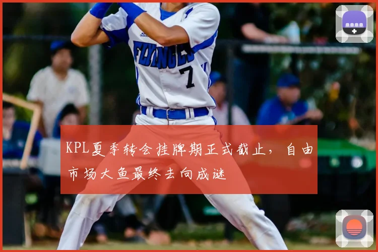 KPL夏季转会挂牌期正式截止，自由市场大鱼最终去向成谜
