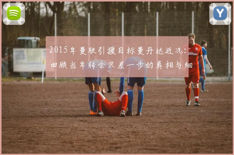 2015年曼联引援目标曼丹达近况：回顾当年转会只差一步的真相与细节