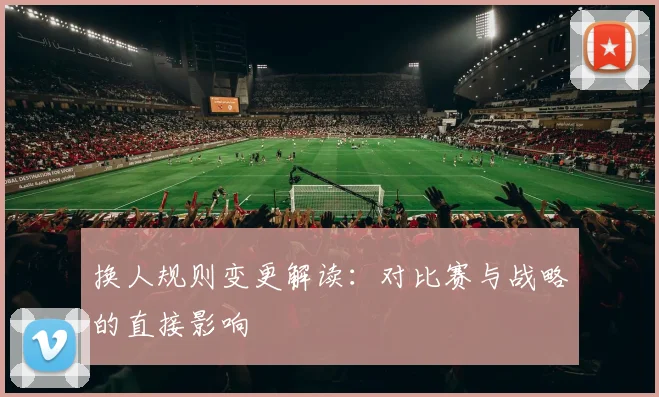 换人规则变更解读:对比赛与战略的直接影响