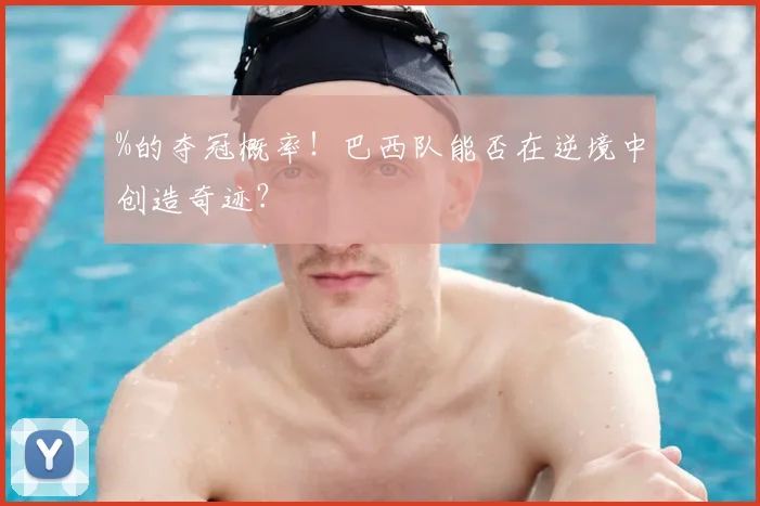 %的夺冠概率!巴西队能否在逆境中创造奇迹?