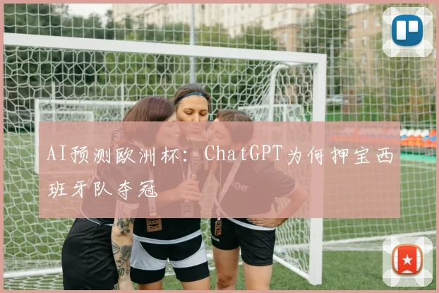 AI预测欧洲杯：ChatGPT为何押宝西班牙队夺冠