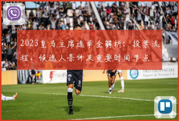 2023皇马主席选举全解析：投票流程、候选人条件及重要时间节点