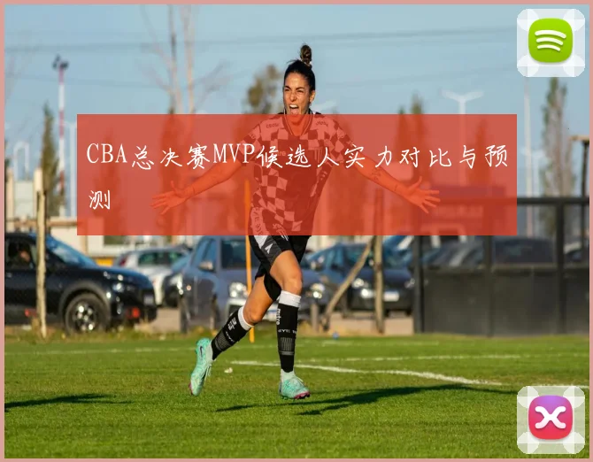 CBA总决赛MVP候选人实力对比与预测
