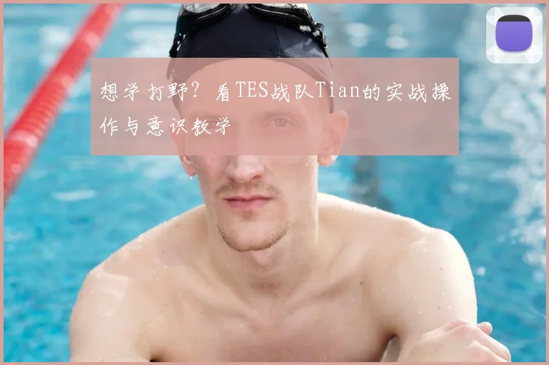 想学打野?看TES战队Tian的实战操作与意识教学