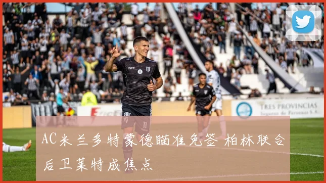 AC米兰多特蒙德瞄准免签 柏林联合后卫莱特成焦点