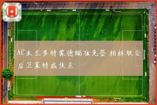 AC米兰多特蒙德瞄准免签 柏林联合后卫莱特成焦点