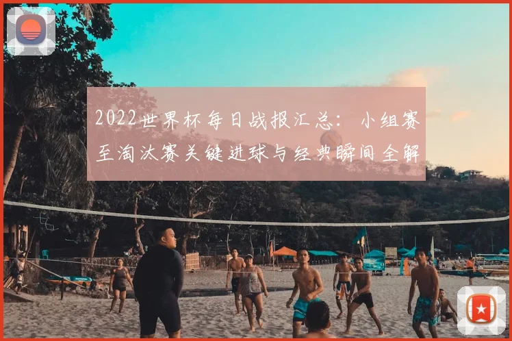 2022世界杯每日战报汇总：小组赛至淘汰赛关键进球与经典瞬间全解析