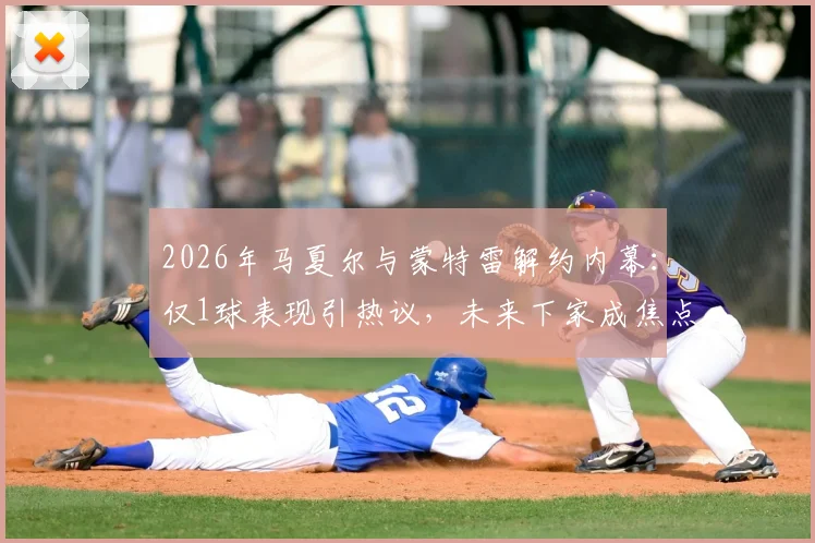 2026年马夏尔与蒙特雷解约内幕：仅1球表现引热议，未来下家成焦点，球迷热议其低迷原因