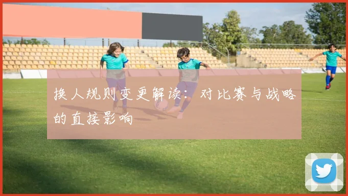换人规则变更解读:对比赛与战略的直接影响