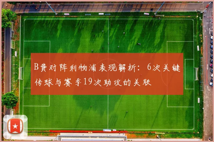 B费对阵利物浦表现解析：6次关键传球与赛季19次助攻的关联