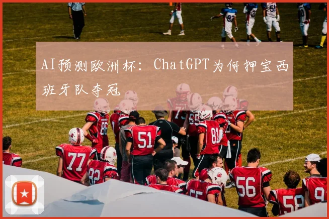 AI预测欧洲杯:ChatGPT为何押宝西班牙队夺冠
