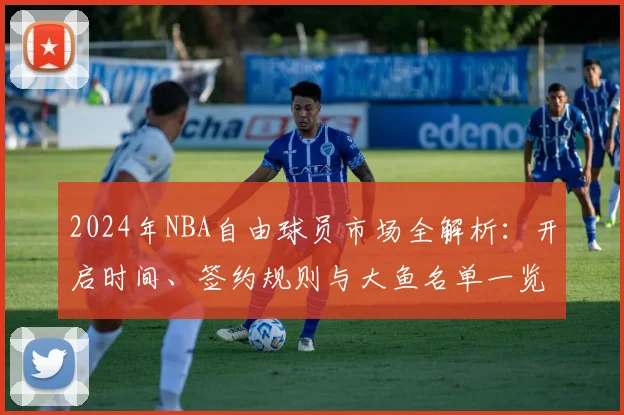 2024年NBA自由球员市场全解析：开启时间、签约规则与大鱼名单一览