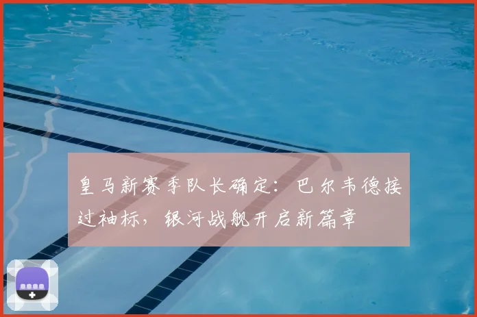皇马新赛季队长确定：巴尔韦德接过袖标，银河战舰开启新篇章