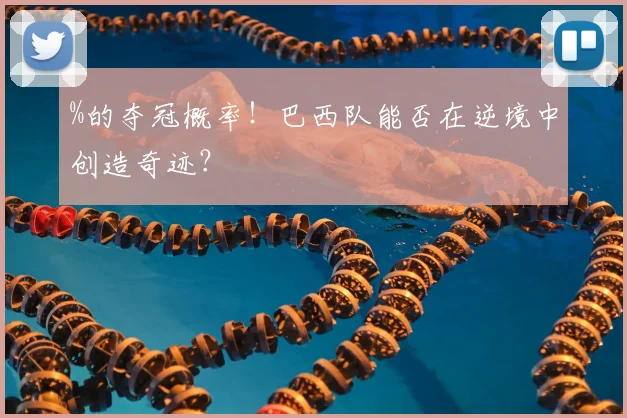 %的夺冠概率!巴西队能否在逆境中创造奇迹?