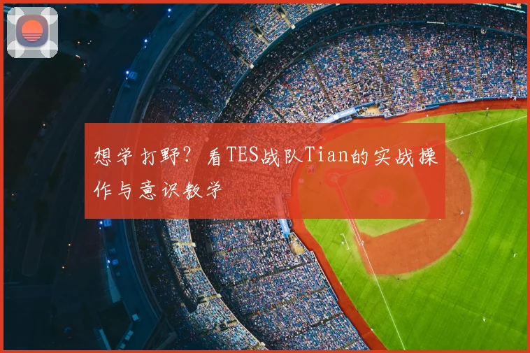 想学打野?看TES战队Tian的实战操作与意识教学
