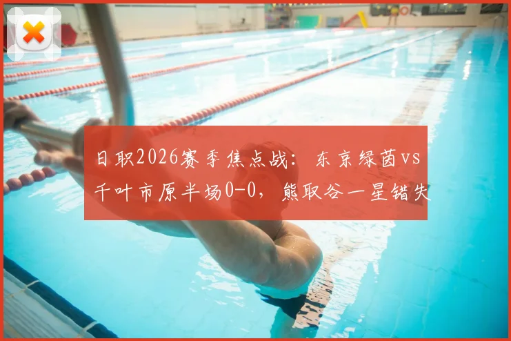 日职2026赛季焦点战：东京绿茵vs千叶市原半场0-0，熊取谷一星错失单刀引热议，附两队近期状态深度解析