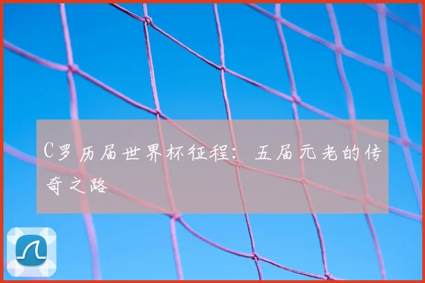 C罗历届世界杯征程:五届元老的传奇之路
