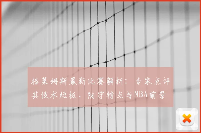 格莱姆斯最新比赛解析：专家点评其技术短板、防守特点与NBA前景