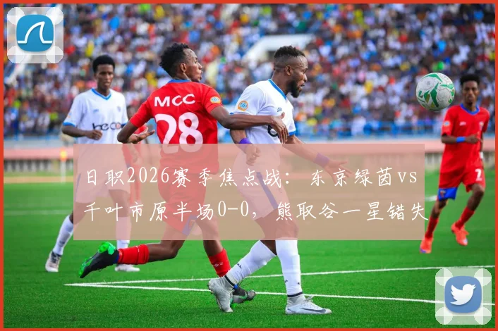 日职2026赛季焦点战：东京绿茵vs千叶市原半场0-0，熊取谷一星错失单刀引热议，附两队近期状态深度解析