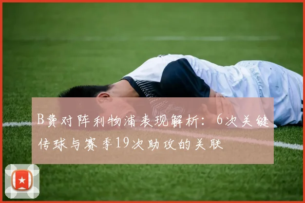 B费对阵利物浦表现解析：6次关键传球与赛季19次助攻的关联
